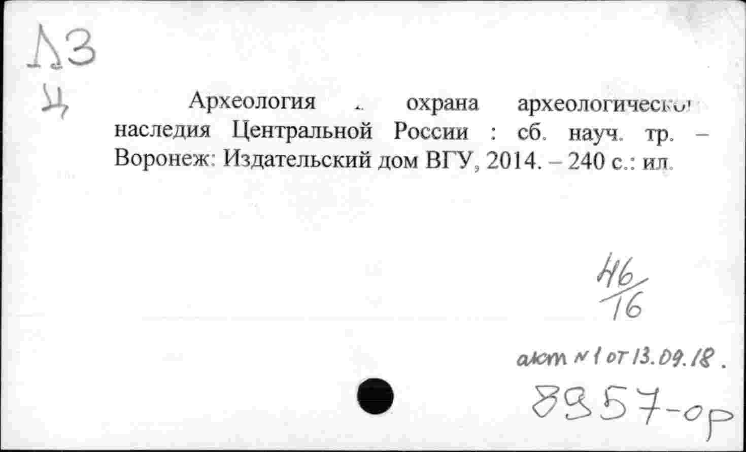 ﻿Археология X. охрана археологичесі v' наследия Центральной России : сб. науч. тр. -Воронеж: Издательский дом ВГУ, 2014. - 240 с.: ил
76
оТсги V1 от/3. D9. (8.